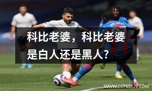科比老婆，科比老婆是白人还是黑人?