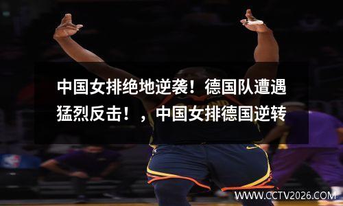 中国女排绝地逆袭！德国队遭遇猛烈反击！，中国女排德国逆转