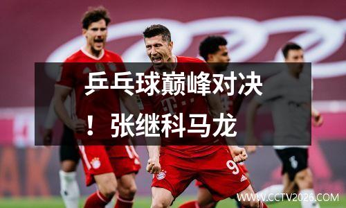 乒乓球巅峰对决！张继科马龙
