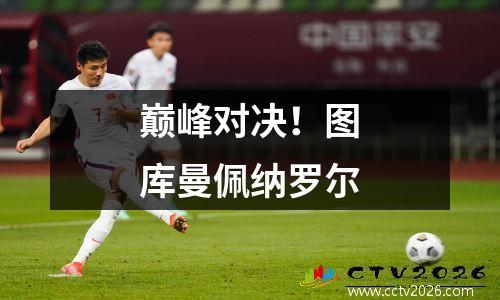 巅峰对决！图库曼佩纳罗尔