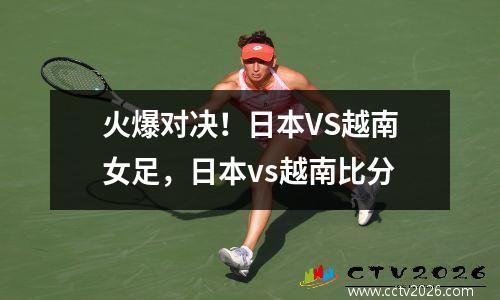 火爆对决！日本VS越南女足，日本vs越南比分