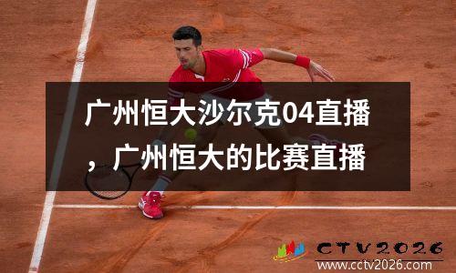 广州恒大沙尔克04直播，广州恒大的比赛直播