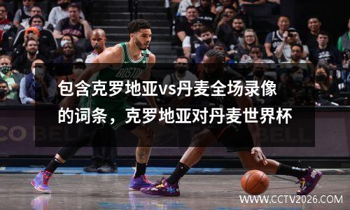 包含克罗地亚vs丹麦全场录像的词条，克罗地亚对丹麦世界杯