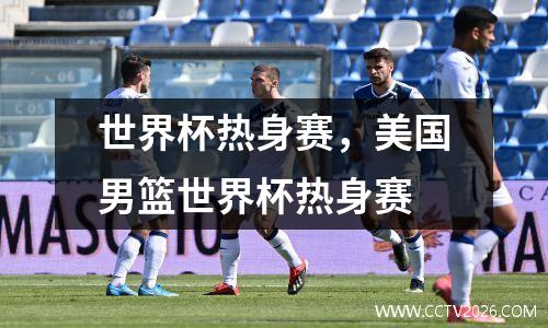 世界杯热身赛，美国男篮世界杯热身赛