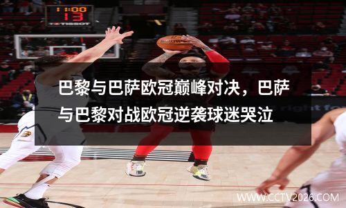 巴黎与巴萨欧冠巅峰对决，巴萨与巴黎对战欧冠逆袭球迷哭泣