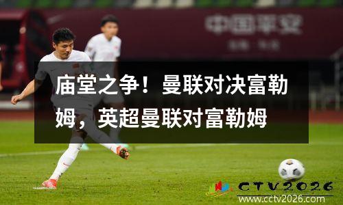 庙堂之争！曼联对决富勒姆，英超曼联对富勒姆