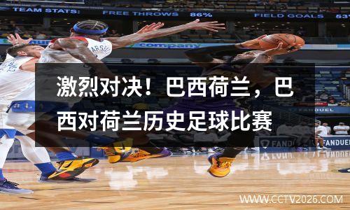 激烈对决！巴西荷兰，巴西对荷兰历史足球比赛