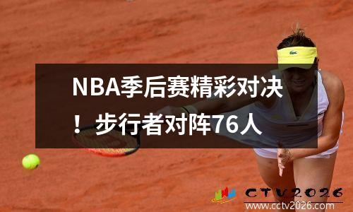 NBA季后赛精彩对决！步行者对阵76人