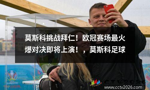 莫斯科挑战拜仁！欧冠赛场最火爆对决即将上演！，莫斯科足球