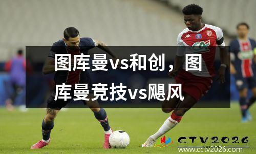 图库曼vs和创，图库曼竞技vs飓风