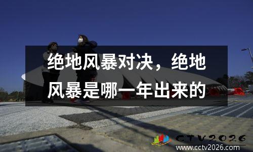 绝地风暴对决，绝地风暴是哪一年出来的