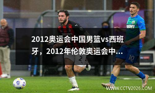 2012奥运会中国男篮vs西班牙，2012年伦敦奥运会中国男篮vs西班牙