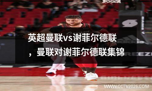 英超曼联vs谢菲尔德联，曼联对谢菲尔德联集锦