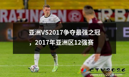 亚洲VS2017争夺最强之冠，2017年亚洲区12强赛