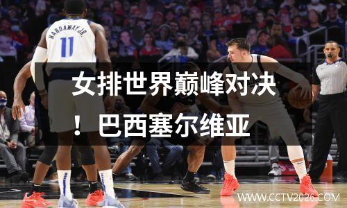 女排世界巅峰对决！巴西塞尔维亚
