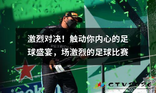 激烈对决！触动你内心的足球盛宴，场激烈的足球比赛