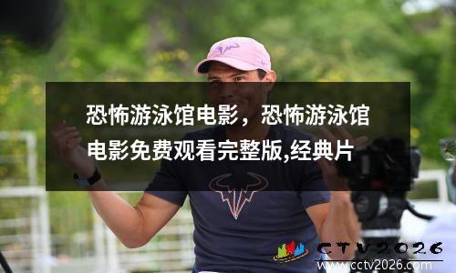 恐怖游泳馆电影，恐怖游泳馆电影免费观看完整版,经典片
