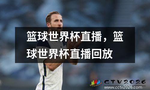 篮球世界杯直播，篮球世界杯直播回放