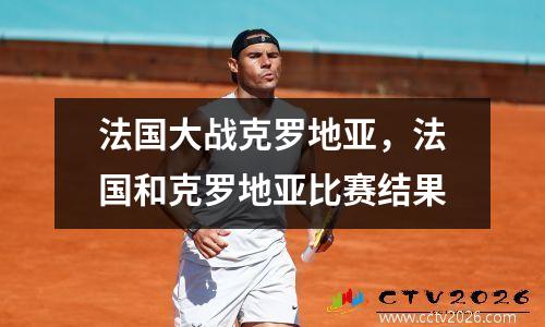 法国大战克罗地亚，法国和克罗地亚比赛结果