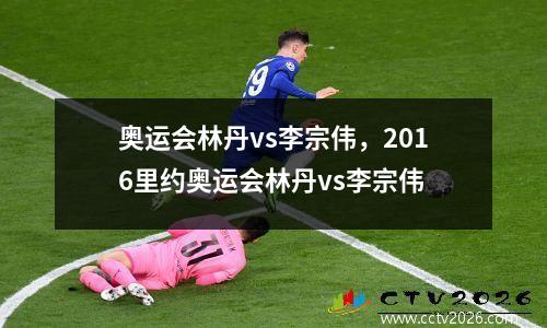 奥运会林丹vs李宗伟，2016里约奥运会林丹vs李宗伟