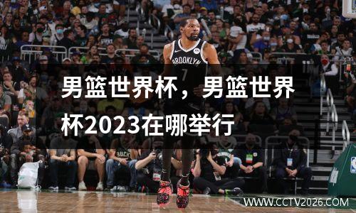 男篮世界杯，男篮世界杯2023在哪举行