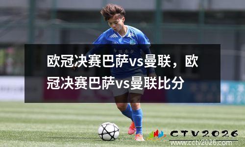 欧冠决赛巴萨vs曼联，欧冠决赛巴萨vs曼联比分