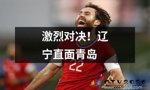 激烈对决！辽宁直面青岛