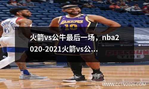 火箭vs公牛最后一场，nba2020-2021火箭vs公牛