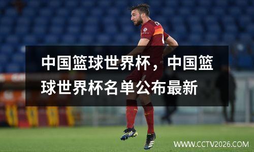中国篮球世界杯，中国篮球世界杯名单公布最新