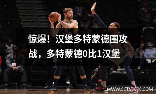 惊爆！汉堡多特蒙德围攻战，多特蒙德0比1汉堡