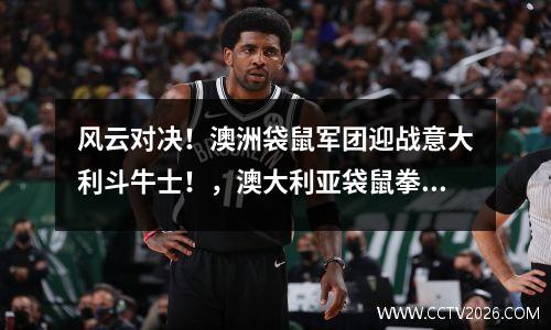 风云对决！澳洲袋鼠军团迎战意大利斗牛士！，澳大利亚袋鼠拳击