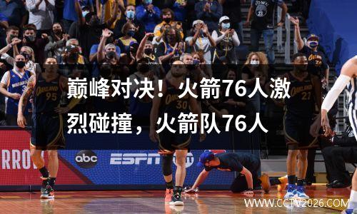 巅峰对决！火箭76人激烈碰撞，火箭队76人
