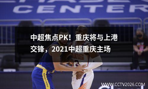 中超焦点PK！重庆将与上港交锋，2021中超重庆主场