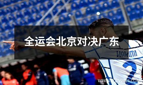 全运会北京对决广东