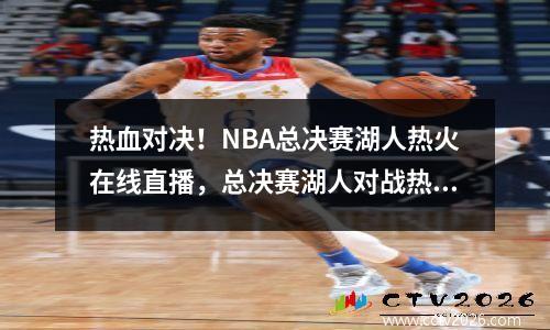 热血对决！NBA总决赛湖人热火在线直播，总决赛湖人对战热火哪一队