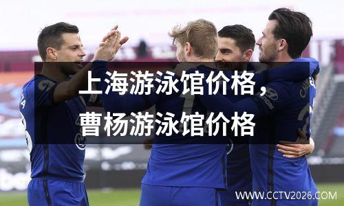上海游泳馆价格，曹杨游泳馆价格