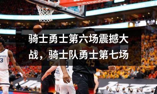 骑士勇士第六场震撼大战，骑士队勇士第七场