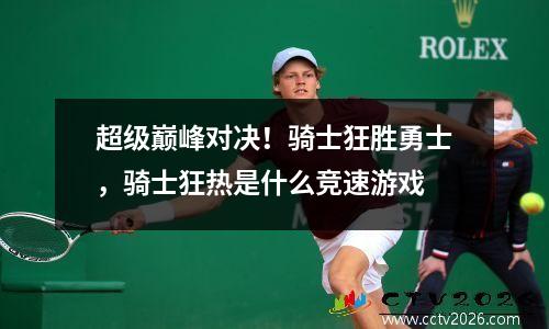 超级巅峰对决！骑士狂胜勇士，骑士狂热是什么竞速游戏