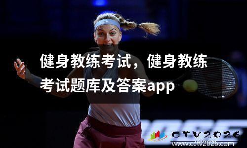健身教练考试，健身教练考试题库及答案app