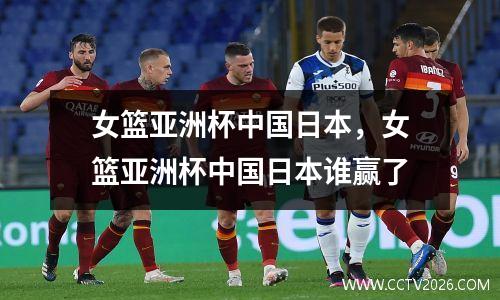 女篮亚洲杯中国日本，女篮亚洲杯中国日本谁赢了