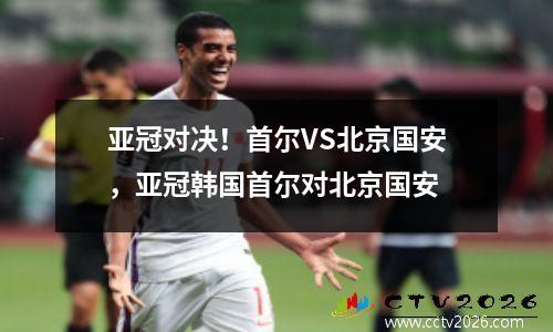亚冠对决！首尔VS北京国安，亚冠韩国首尔对北京国安