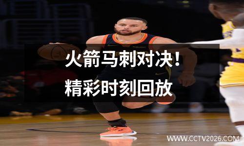 火箭马刺对决！精彩时刻回放