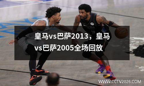 皇马vs巴萨2013，皇马vs巴萨2005全场回放