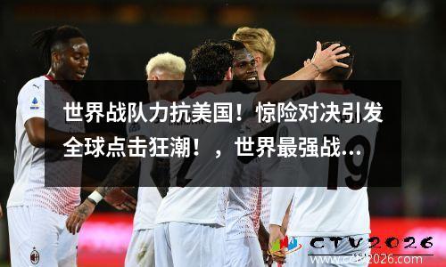 世界战队力抗美国！惊险对决引发全球点击狂潮！，世界最强战队