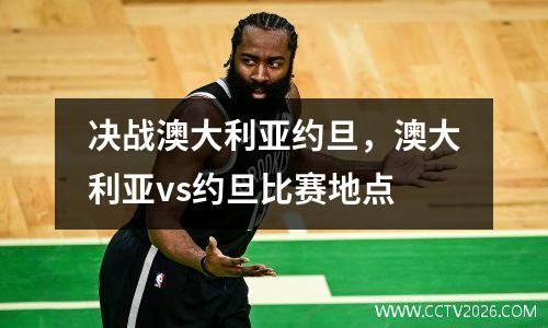 决战澳大利亚约旦，澳大利亚vs约旦比赛地点