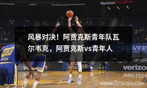 风暴对决！阿贾克斯青年队瓦尔韦克，阿贾克斯vs青年人