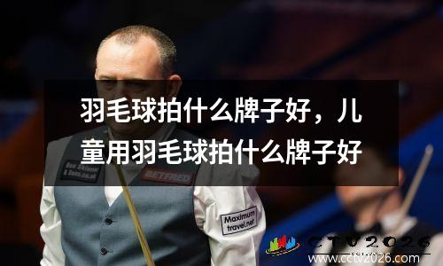 羽毛球拍什么牌子好，儿童用羽毛球拍什么牌子好