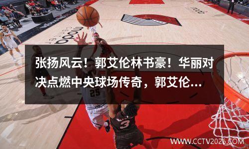 张扬风云！郭艾伦林书豪！华丽对决点燃中央球场传奇，郭艾伦vs林书豪这就是灌篮