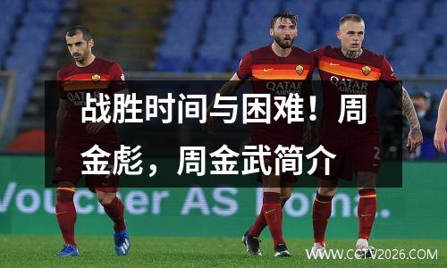 战胜时间与困难！周金彪，周金武简介