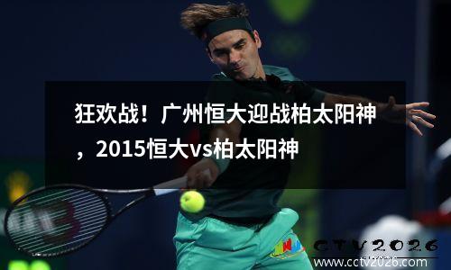 狂欢战！广州恒大迎战柏太阳神，2015恒大vs柏太阳神